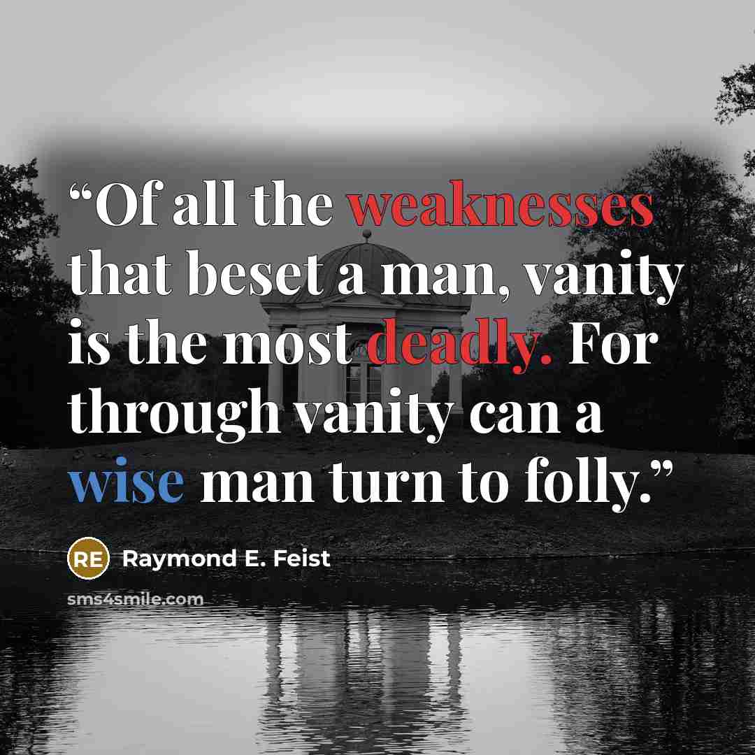 “Of all the weaknesses that beset a man, vanity is the most deadly. For through vanity can a wise man turn to folly.” quote by Raymond E. Feist