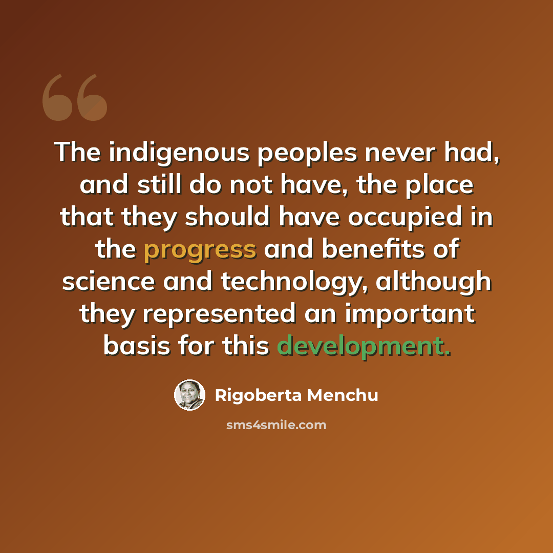 “The indigenous peoples never had, and still do not have, the place that they should have occupied in the progress and benefits of science and technology, although they represented an important basis for this development.” quote by Rigoberta Menchu