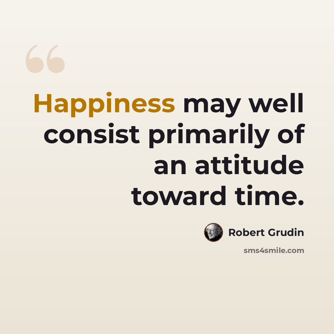 “Happiness may well consist primarily of an attitude toward time.” quote by Robert Grudin