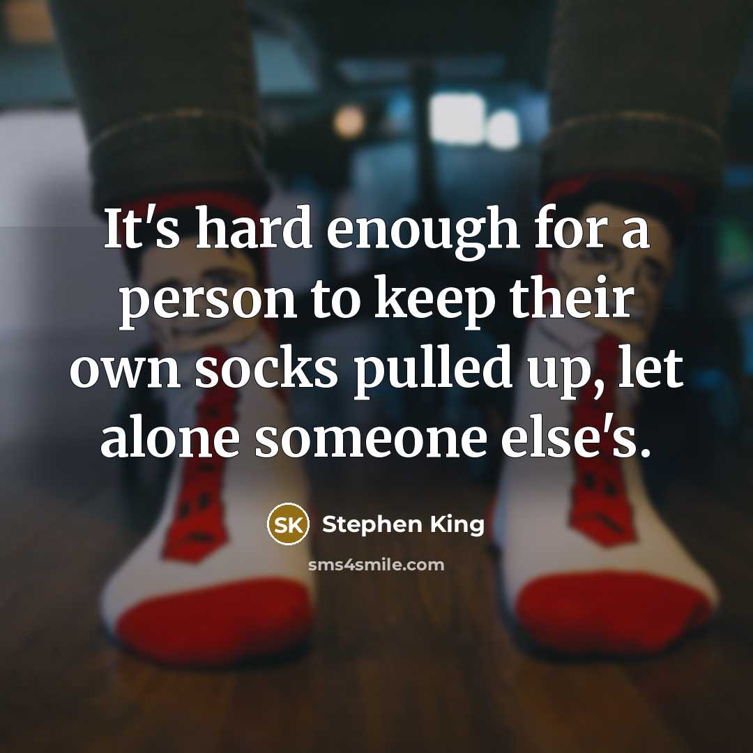 “It's hard enough for a person to keep their own socks pulled up, let alone someone else's.” quote by Stephen King