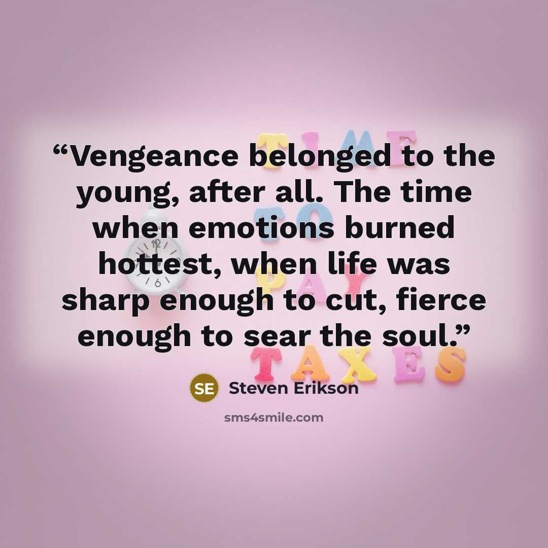 “Vengeance belonged to the young, after all. The time when emotions burned hottest, when life was sharp enough to cut, fierce enough to sear the soul.” quote by Steven Erikson