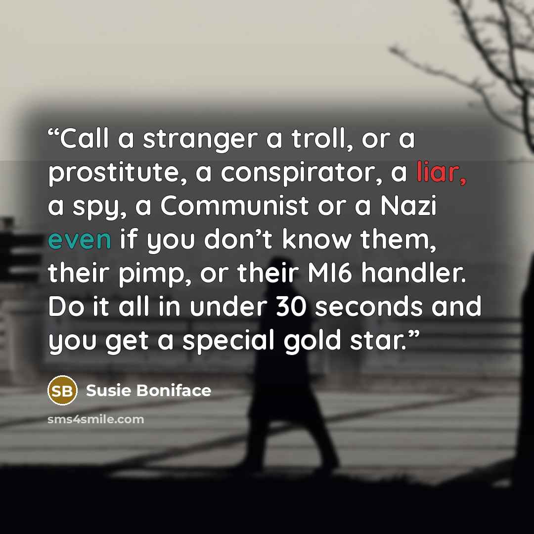 “Call a stranger a troll, or a prostitute, a conspirator, a liar, a spy, a Communist or a Nazi even if you don’t know them, their pimp, or their MI6 handler. Do it all in under 30 seconds and you get a special gold star.” quote by Susie Boniface