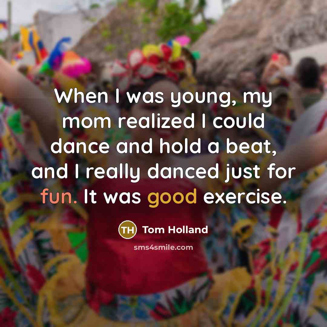 “When I was young, my mom realized I could dance and hold a beat, and I really danced just for fun. It was good exercise.” quote by Tom Holland