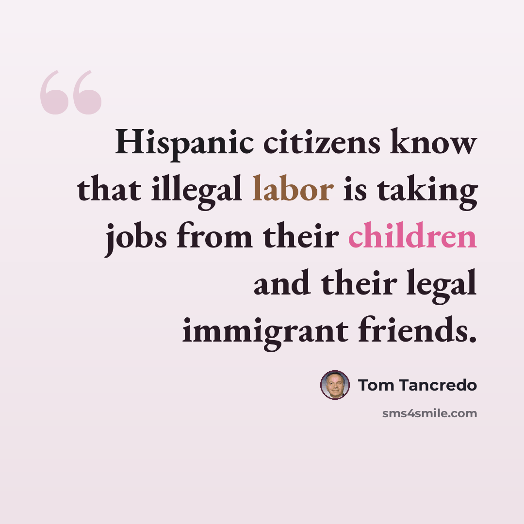 “Hispanic citizens know that illegal labor is taking jobs from their children and their legal immigrant friends.” quote by Tom Tancredo