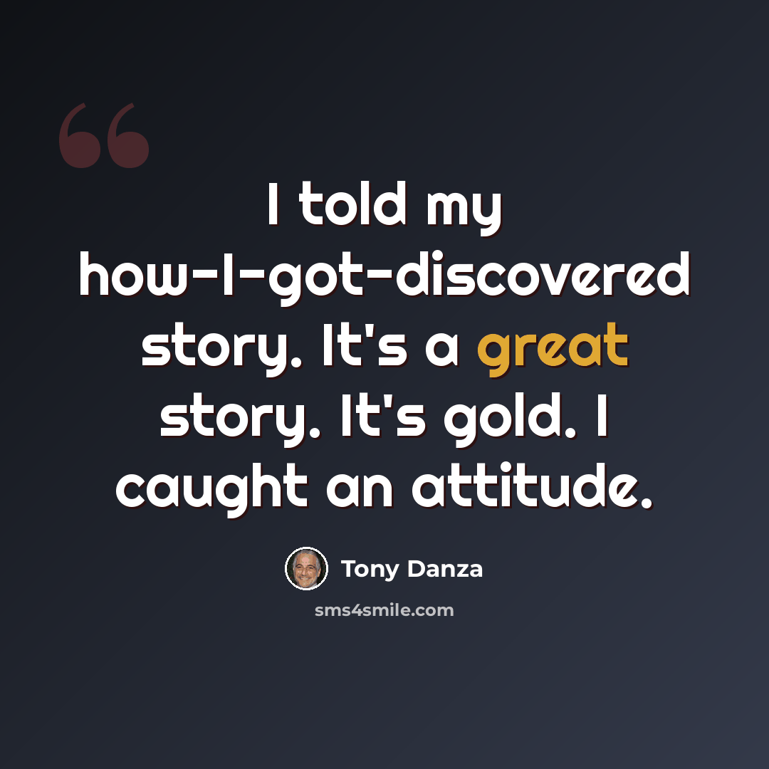 “I told my how-I-got-discovered story. It's a great story. It's gold. I caught an attitude.” quote by Tony Danza