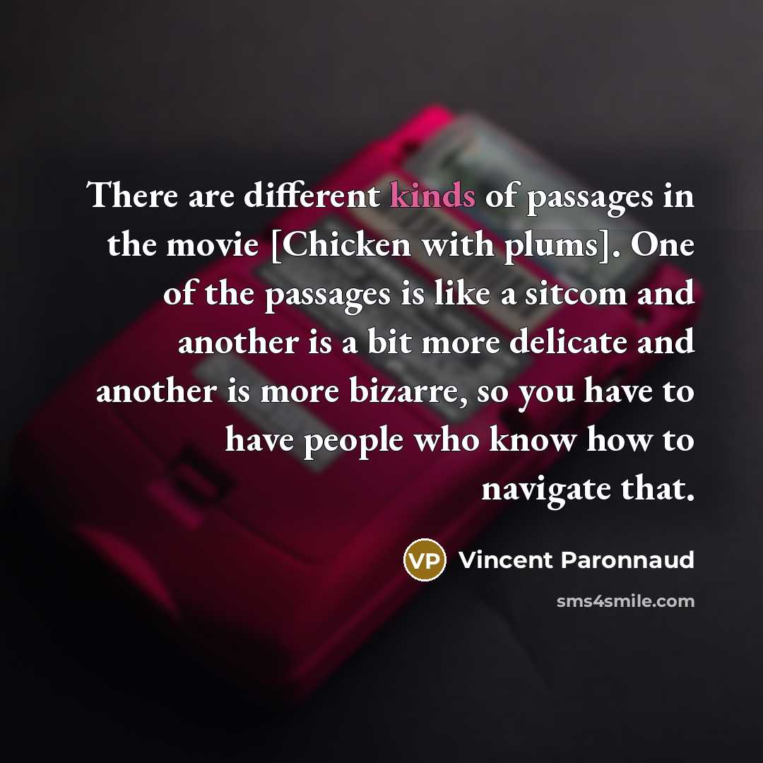 “There are different kinds of passages in the movie [Chicken with plums]. One of the passages is like a sitcom and another is a bit more delicate and another is more bizarre, so you have to have people who know how to navigate that.” quote by Vincent Paronnaud