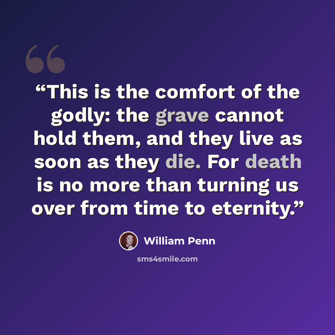 “This is the comfort of the godly: the grave cannot hold them, and they live as soon as they die. For death is no more than turning us over from time to eternity.” quote by William Penn