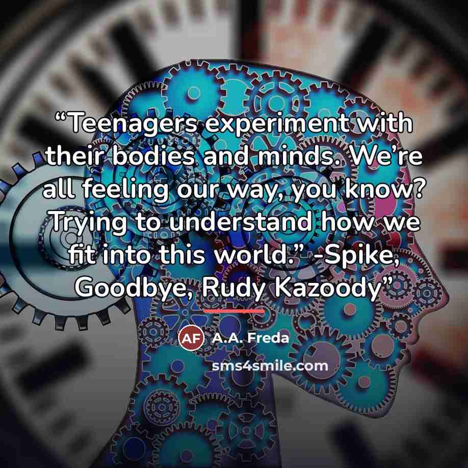 “Teenagers experiment with their bodies and minds. We’re all feeling our way, you know? Trying to understand how we fit into this world.” -Spike, Goodbye, Rudy Kazoody” quote by A.A. Freda