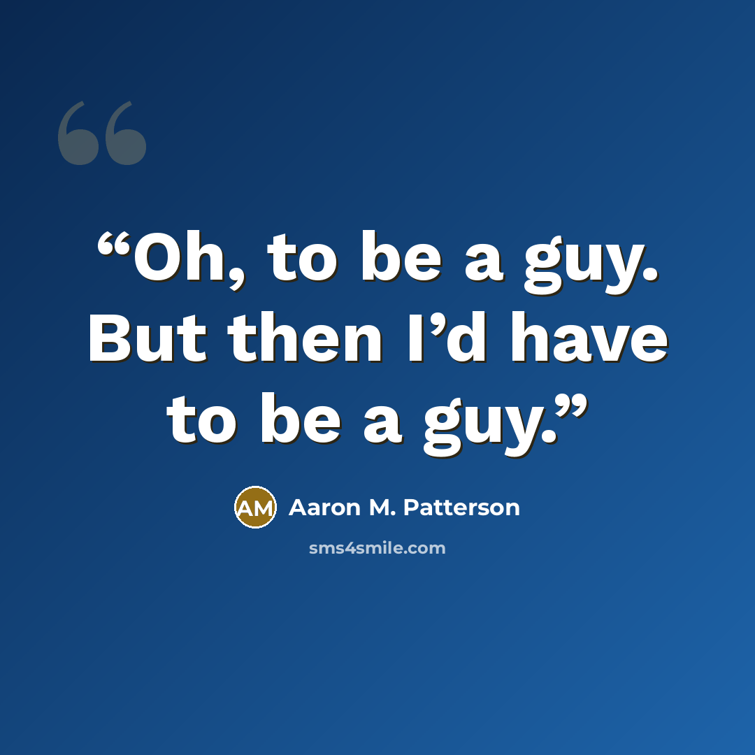 “Oh, to be a guy. But then I’d have to be a guy.” quote by Aaron M. Patterson