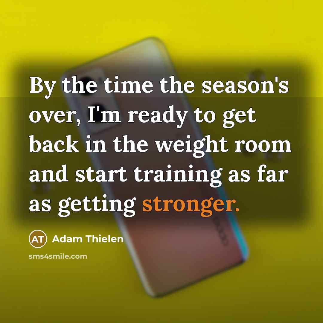 “By the time the season's over, I'm ready to get back in the weight room and start training as far as getting stronger.” quote by Adam Thielen
