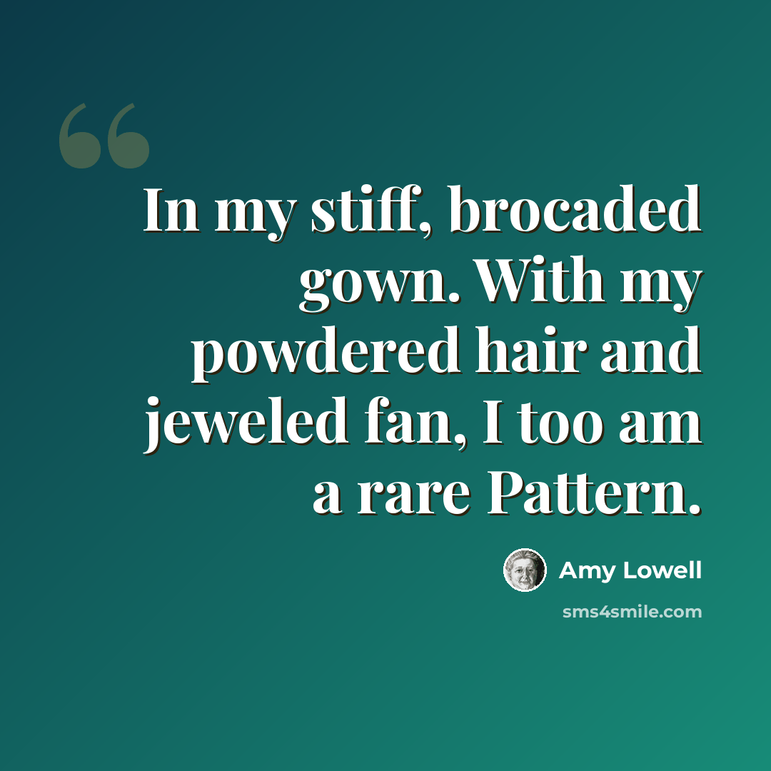 “In my stiff, brocaded gown. With my powdered hair and jeweled fan, I too am a rare Pattern.” quote by Amy Lowell