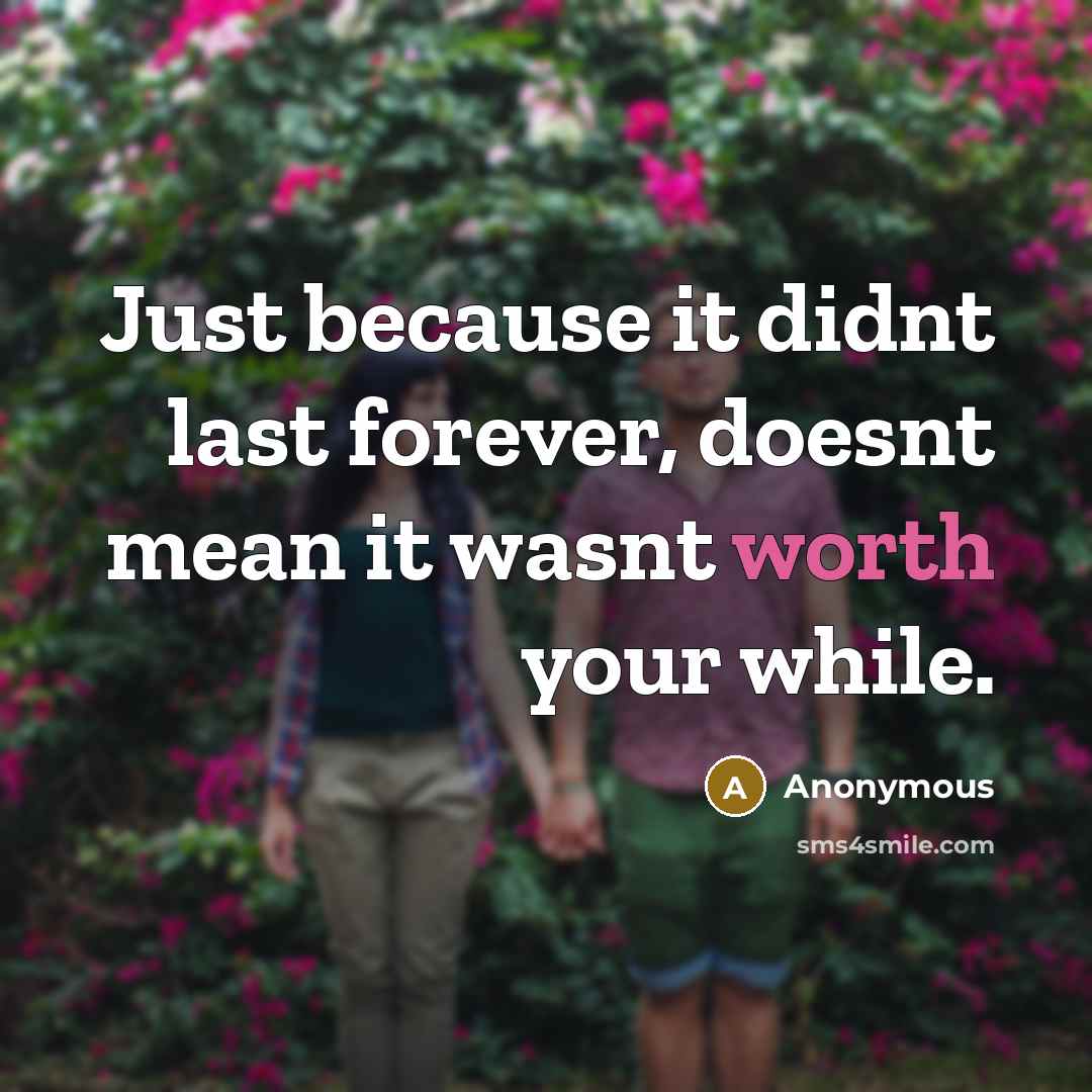 “Just because it didnt last forever, doesnt mean it wasnt worth your while.” quote by Anonymous