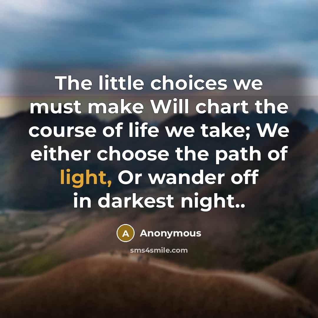 “The little choices we must make Will chart the course of life we take; We either choose the path of light, Or wander off in darkest night..” quote by Anonymous