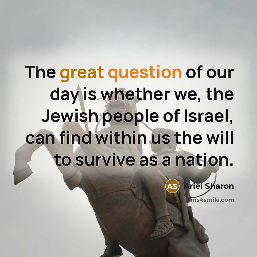 “The great question of our day is whether we, the Jewish people of Israel, can find within us the will to survive as a nation.” quote by Ariel Sharon