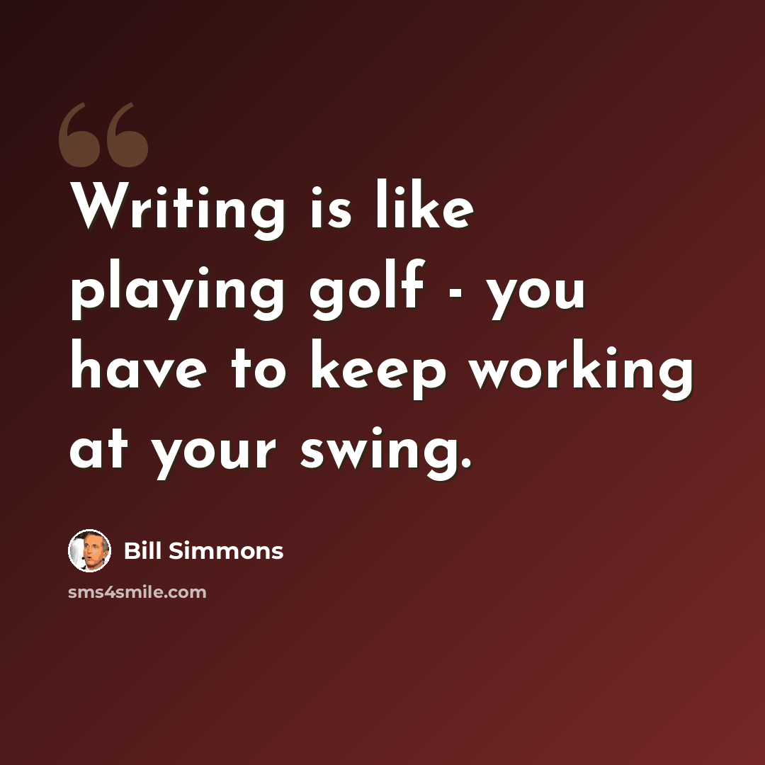 “Writing is like playing golf - you have to keep working at your swing.” quote by Bill Simmons