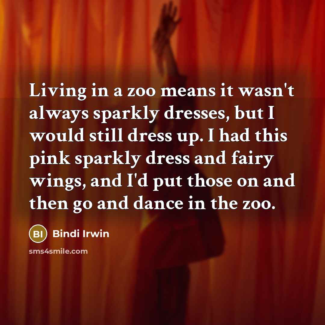 “Living in a zoo means it wasn't always sparkly dresses, but I would still dress up. I had this pink sparkly dress and fairy wings, and I'd put those on and then go and dance in the zoo.” quote by Bindi Irwin