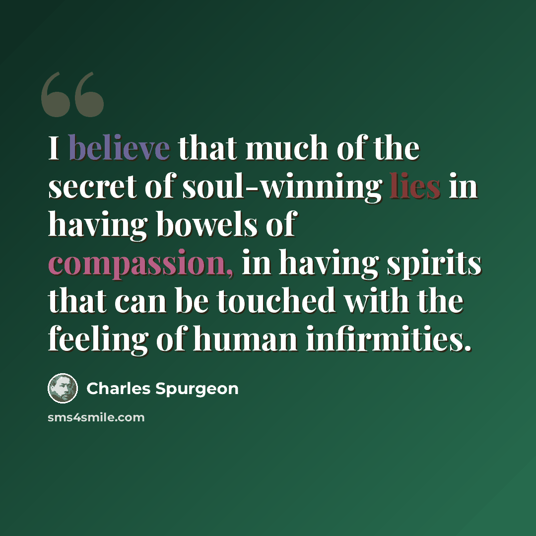 “I believe that much of the secret of soul-winning lies in having bowels of compassion, in having spirits that can be touched with the feeling of human infirmities.” quote by Charles Spurgeon