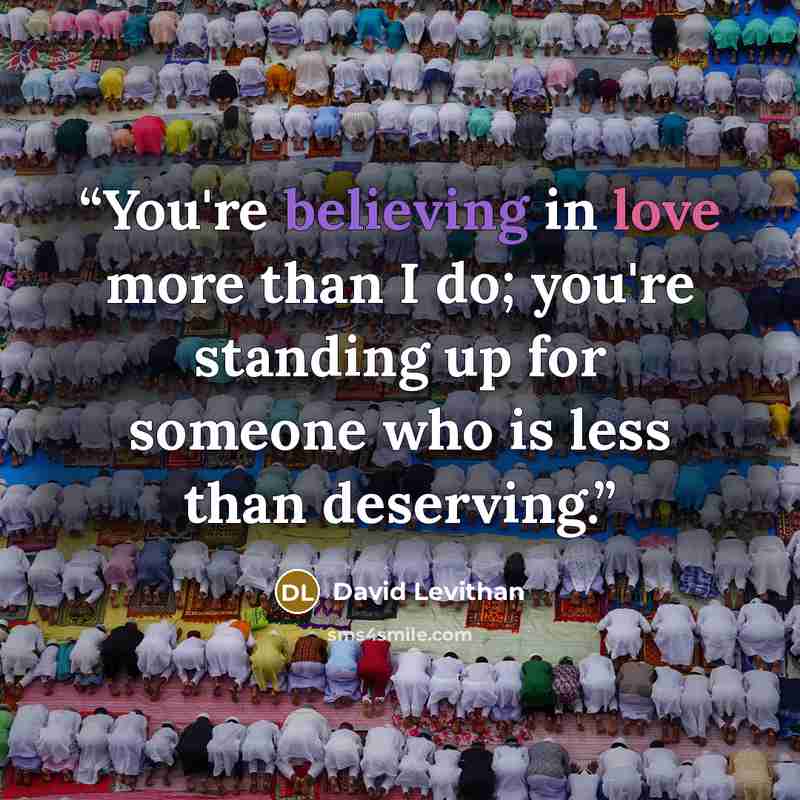 “You're believing in love more than I do; you're standing up for someone who is less than deserving.” quote by David Levithan