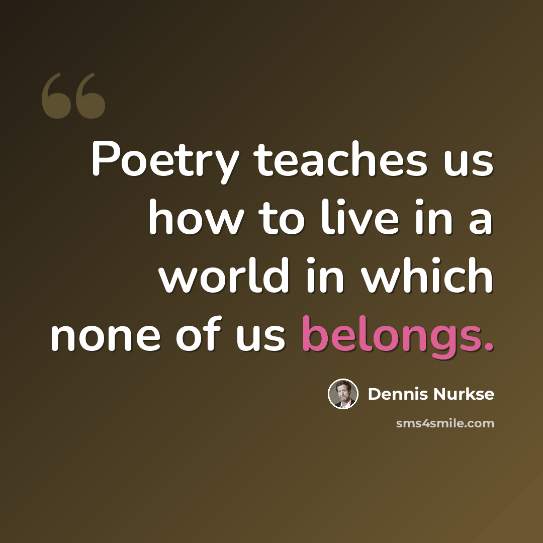 “Poetry teaches us how to live in a world in which none of us belongs.” quote by Dennis Nurkse