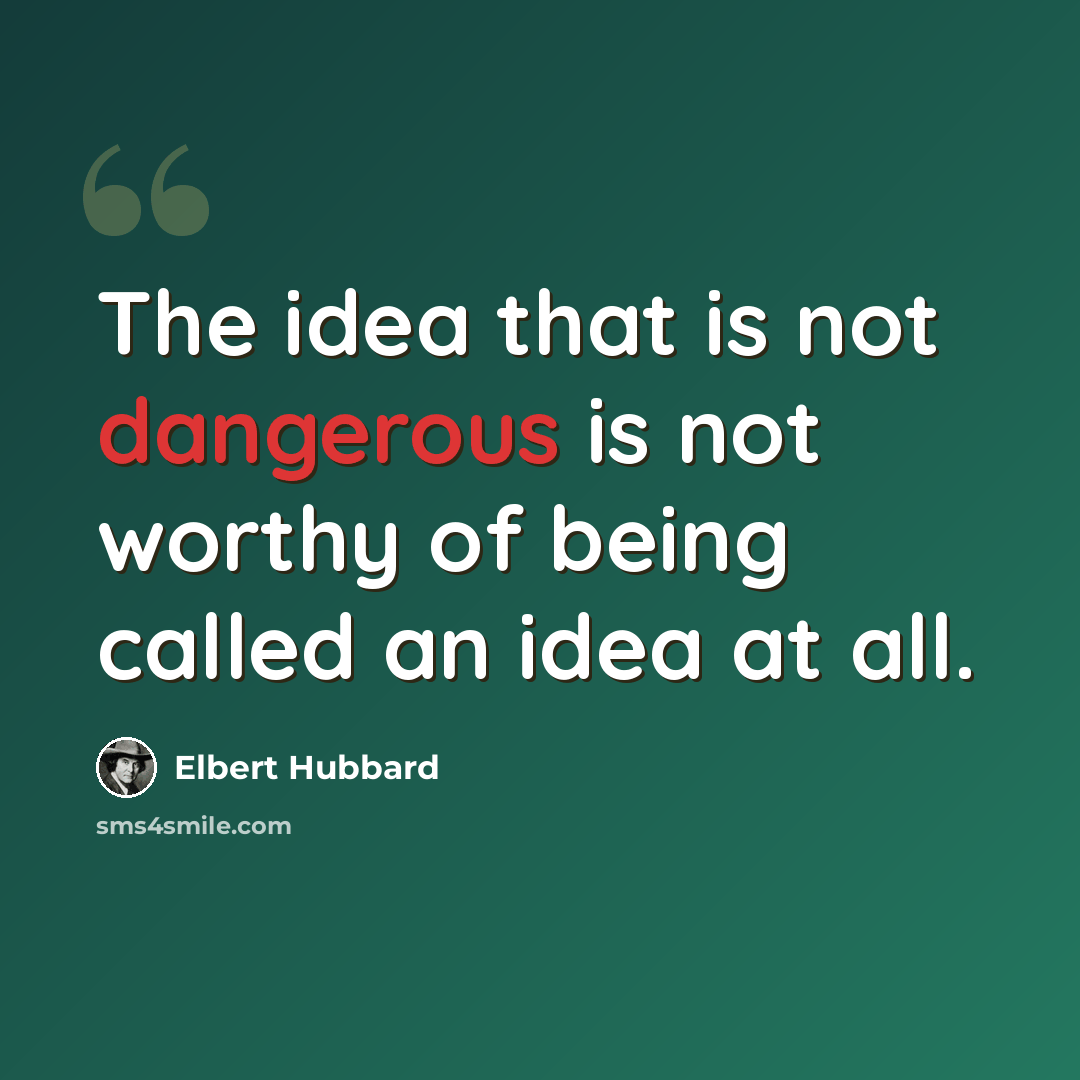 “The idea that is not dangerous is not worthy of being called an idea at all.” quote by Elbert Hubbard