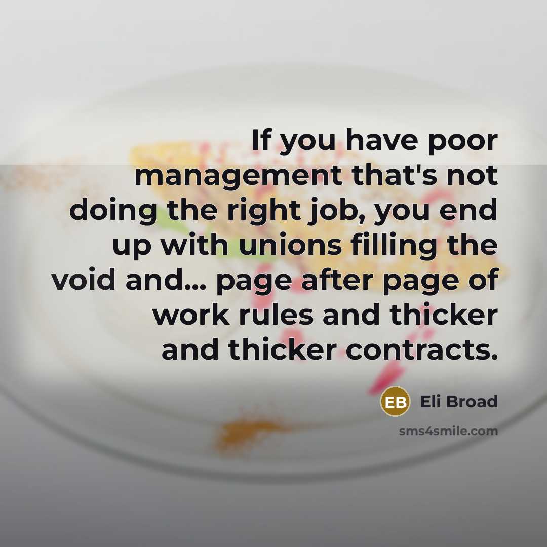 “If you have poor management that's not doing the right job, you end up with unions filling the void and... page after page of work rules and thicker and thicker contracts.” quote by Eli Broad