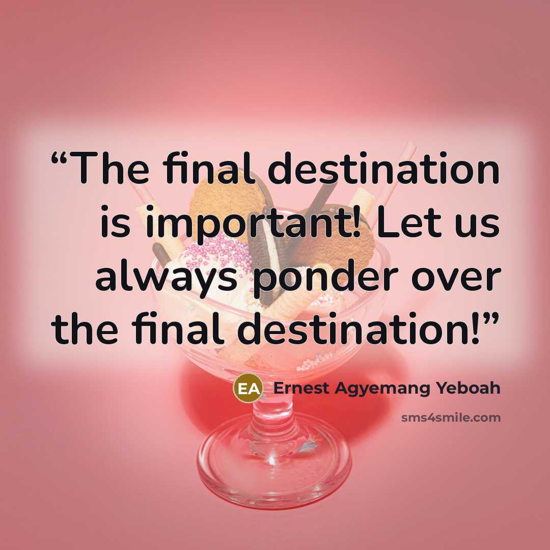 “The final destination is important! Let us always ponder over the final destination!” quote by Ernest Agyemang Yeboah