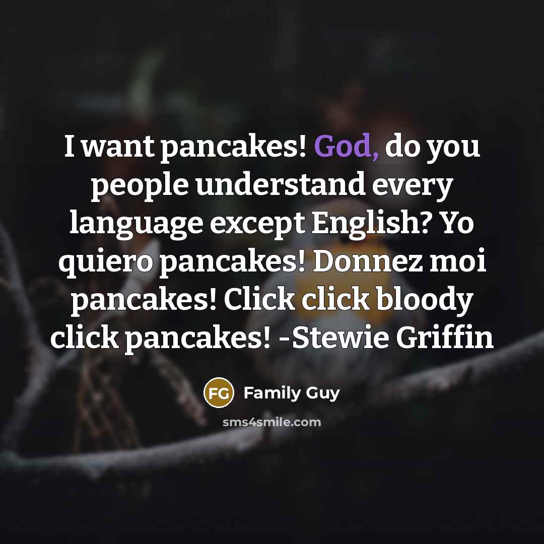 “I want pancakes! God, do you people understand every language except English? Yo quiero pancakes! Donnez moi pancakes! Click click bloody click pancakes! -Stewie Griffin” quote by Family Guy