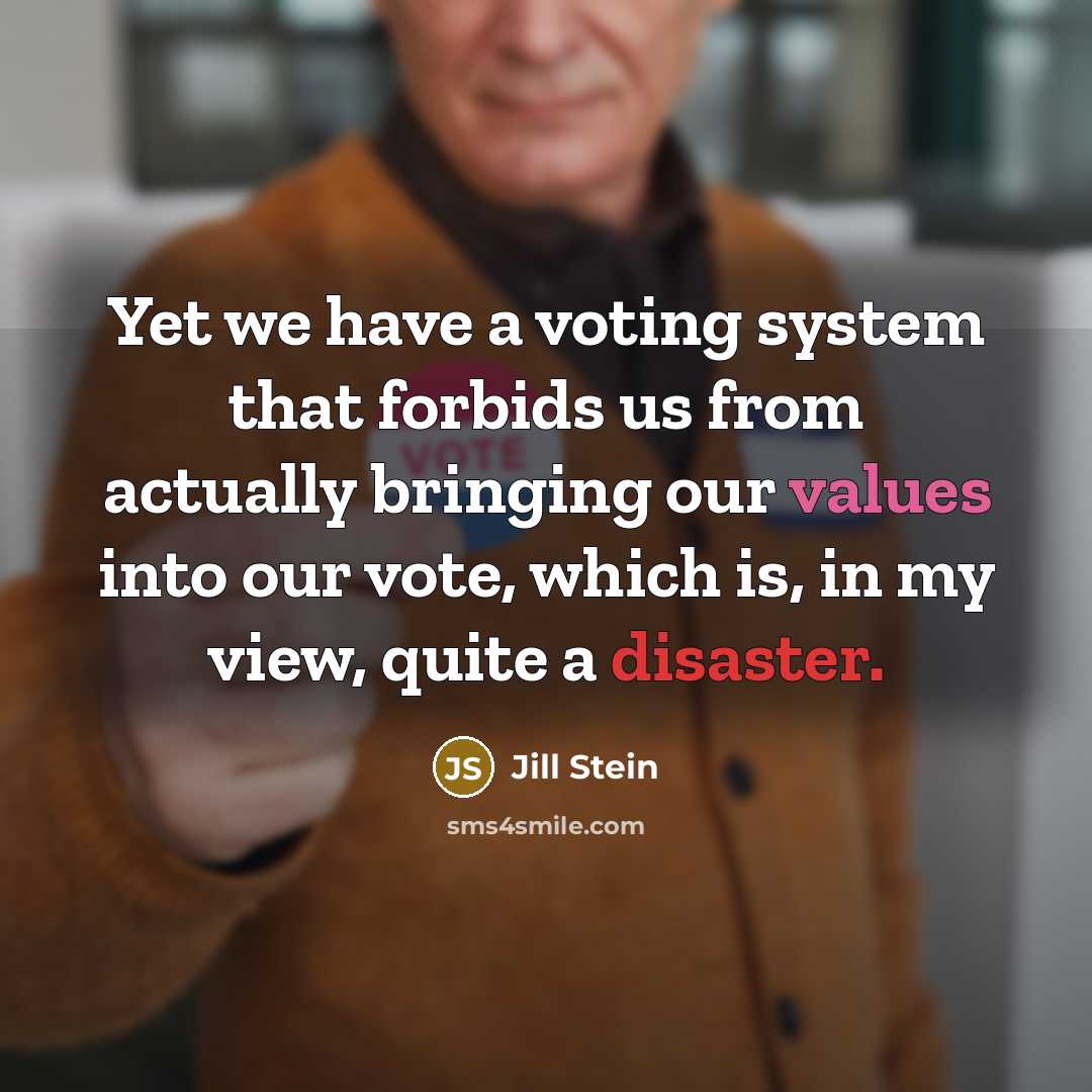 “Yet we have a voting system that forbids us from actually bringing our values into our vote, which is, in my view, quite a disaster.” quote by Jill Stein