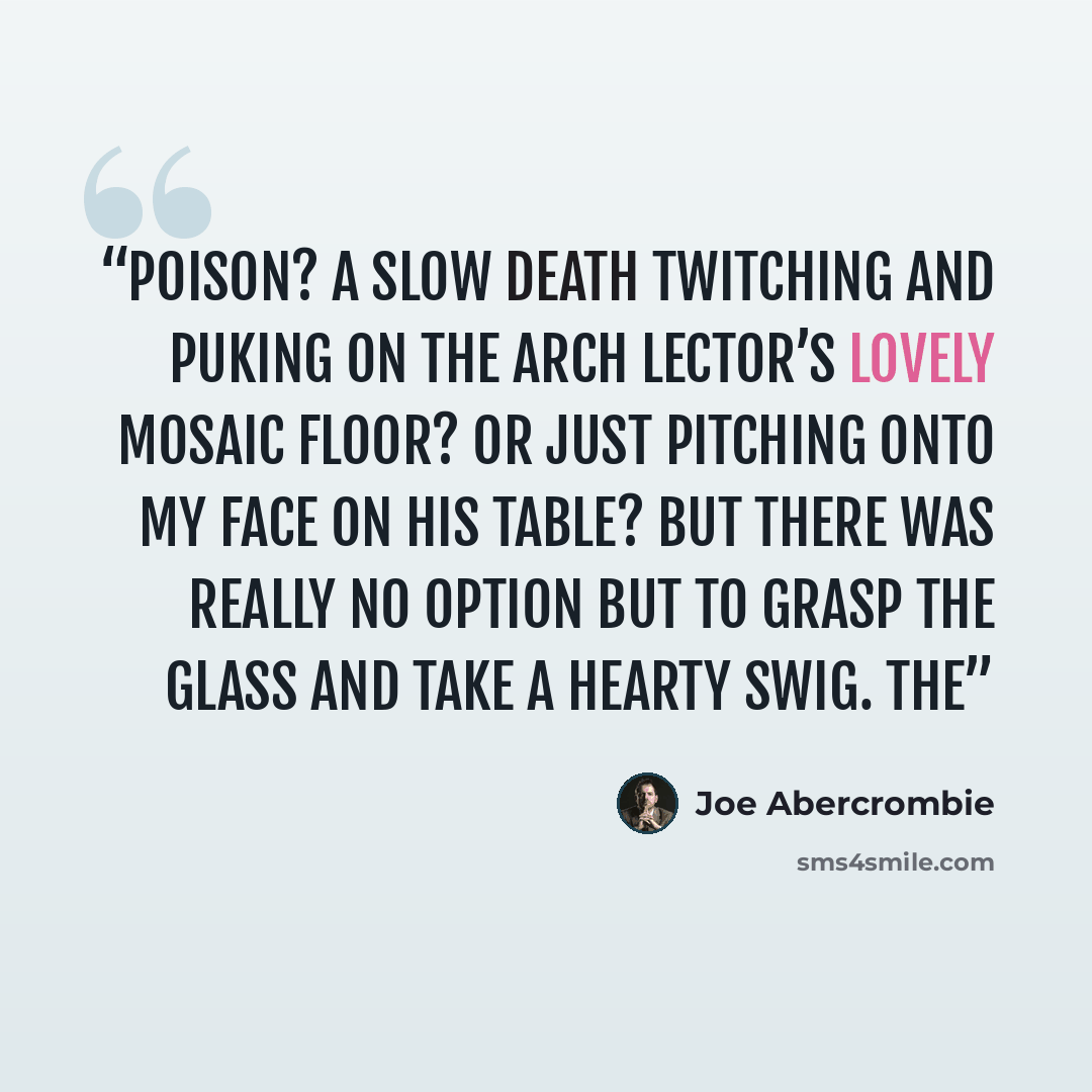 “Poison? A slow death twitching and puking on the Arch Lector’s lovely mosaic floor? Or just pitching onto my face on his table? But there was really no option but to grasp the glass and take a hearty swig. The” quote by Joe Abercrombie