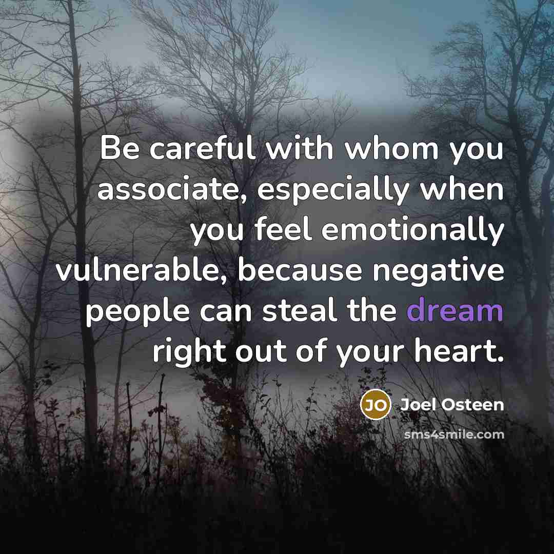 “Be careful with whom you associate, especially when you feel emotionally vulnerable, because negative people can steal the dream right out of your heart.” quote by Joel Osteen