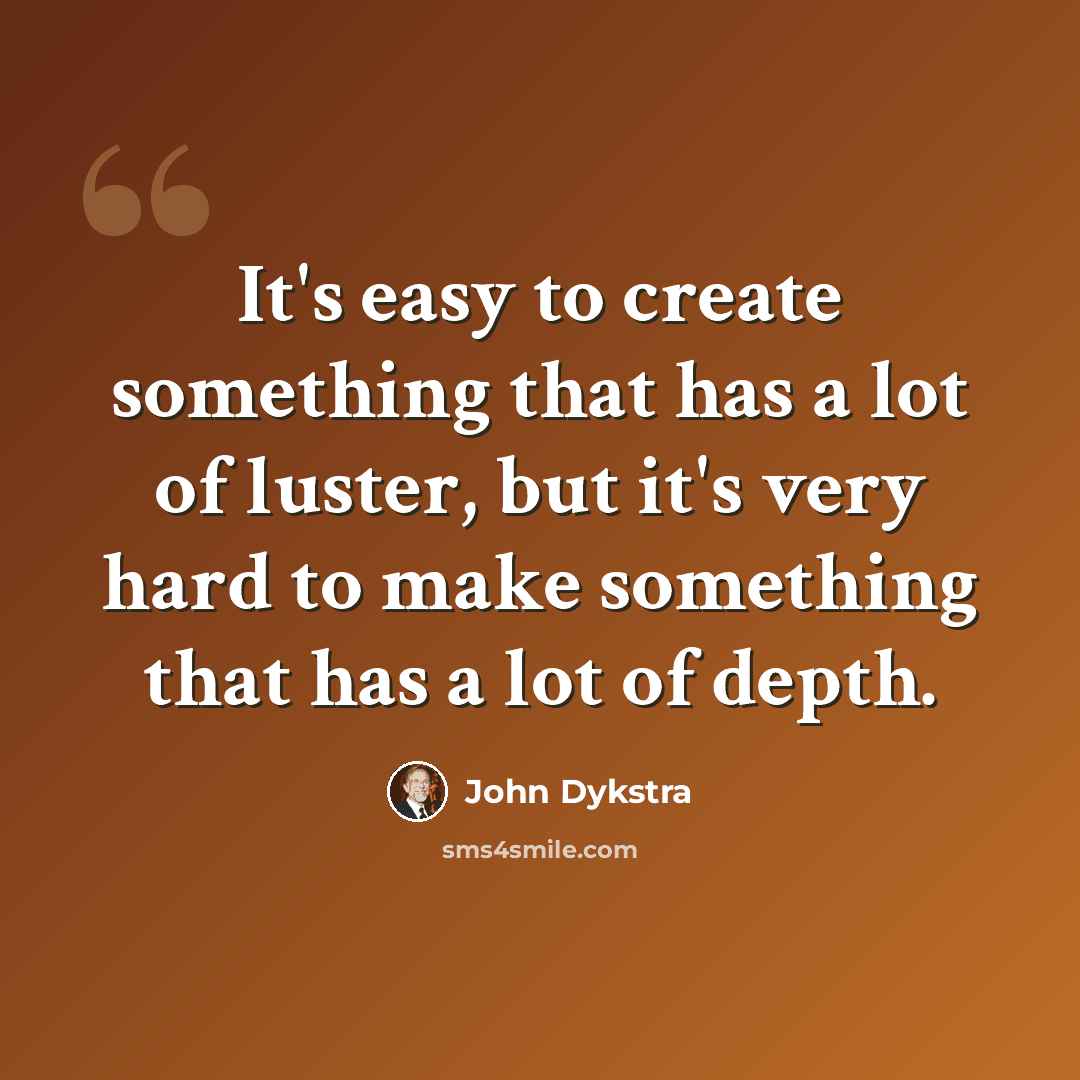 “It's easy to create something that has a lot of luster, but it's very hard to make something that has a lot of depth.” quote by John Dykstra