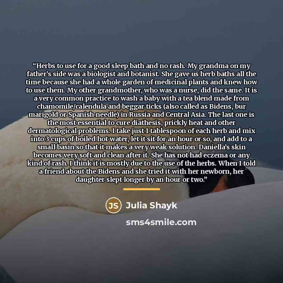“Herbs to use for a good sleep bath and no rash. My grandma on my father’s side was a biologist and botanist. She gave us herb baths all the time because she had a whole garden of medicinal plants and knew how to use them. My other grandmother, who was a nurse, did the same. It is a very common…” quote by Julia Shayk