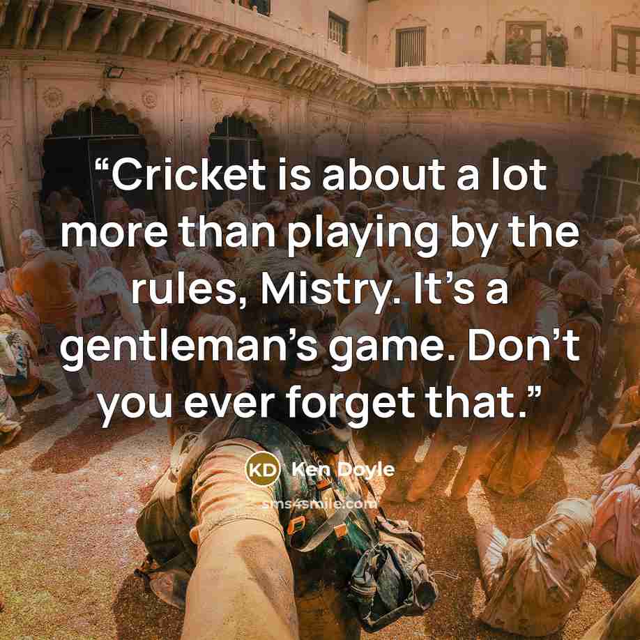 “Cricket is about a lot more than playing by the rules, Mistry. It’s a gentleman’s game. Don’t you ever forget that.” quote by Ken Doyle