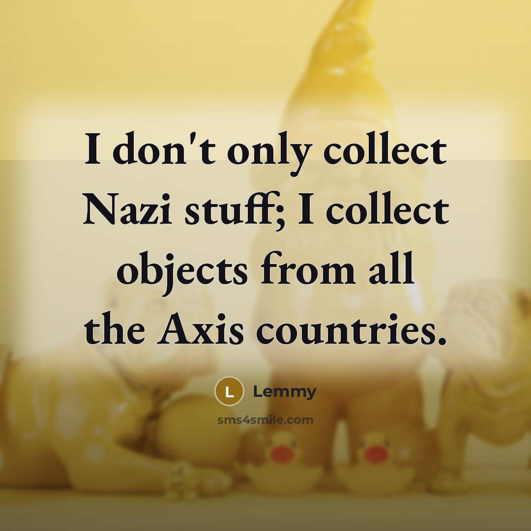 “I don't only collect Nazi stuff; I collect objects from all the Axis countries.” quote by Lemmy