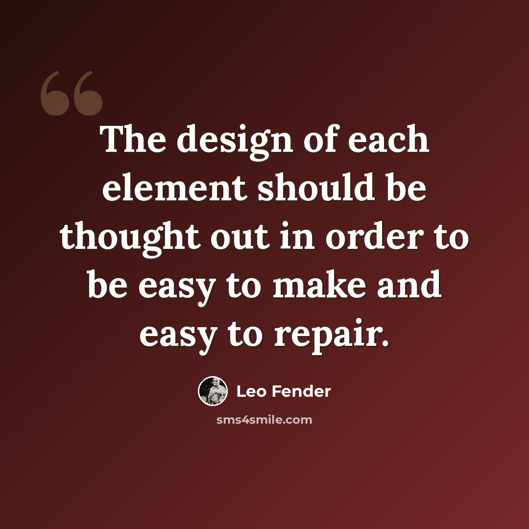 “The design of each element should be thought out in order to be easy to make and easy to repair.” quote by Leo Fender