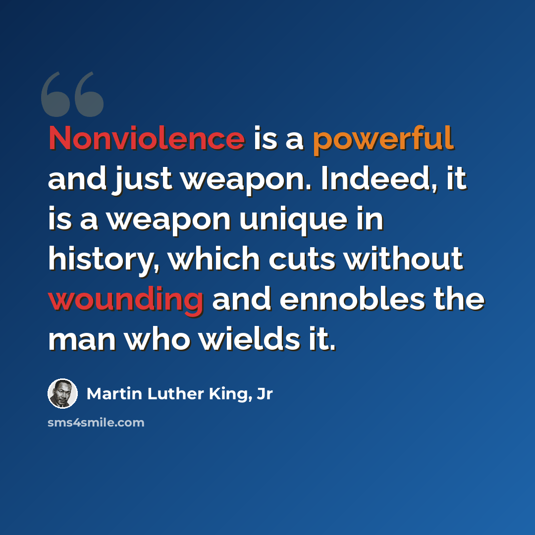 “Nonviolence is a powerful and just weapon. Indeed, it is a weapon unique in history, which cuts without wounding and ennobles the man who wields it.” quote by Martin Luther King, Jr