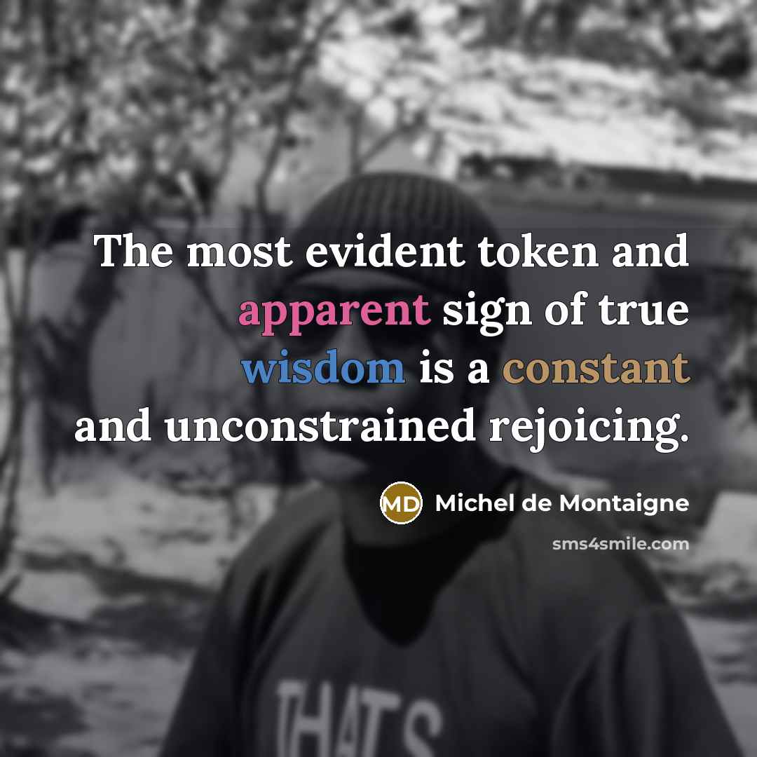 “The most evident token and apparent sign of true wisdom is a constant and unconstrained rejoicing.” quote by Michel de Montaigne