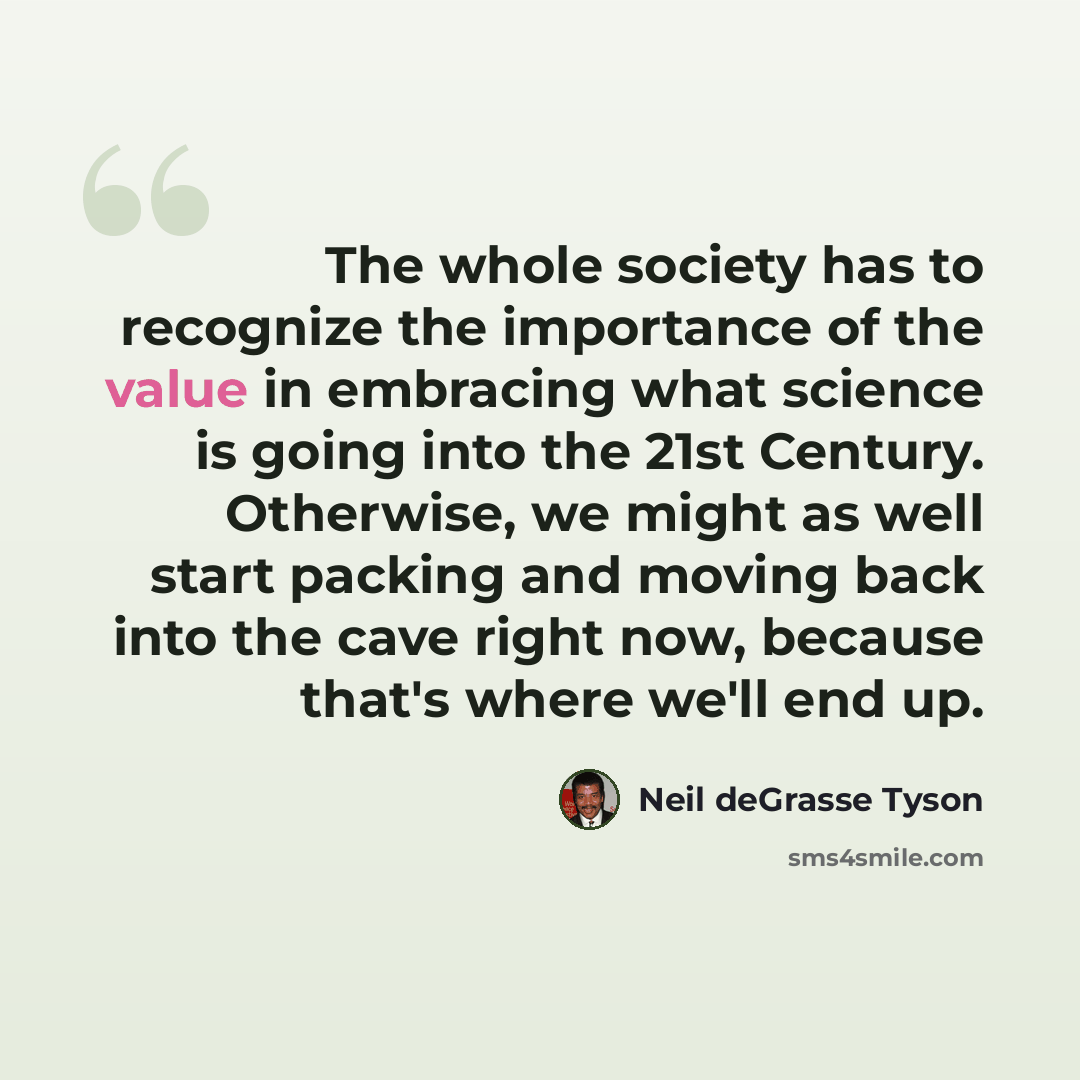 “The whole society has to recognize the importance of the value in embracing what science is going into the 21st Century. Otherwise, we might as well start packing and moving back into the cave right now, because that's where we'll end up.” quote by Neil deGrasse Tyson