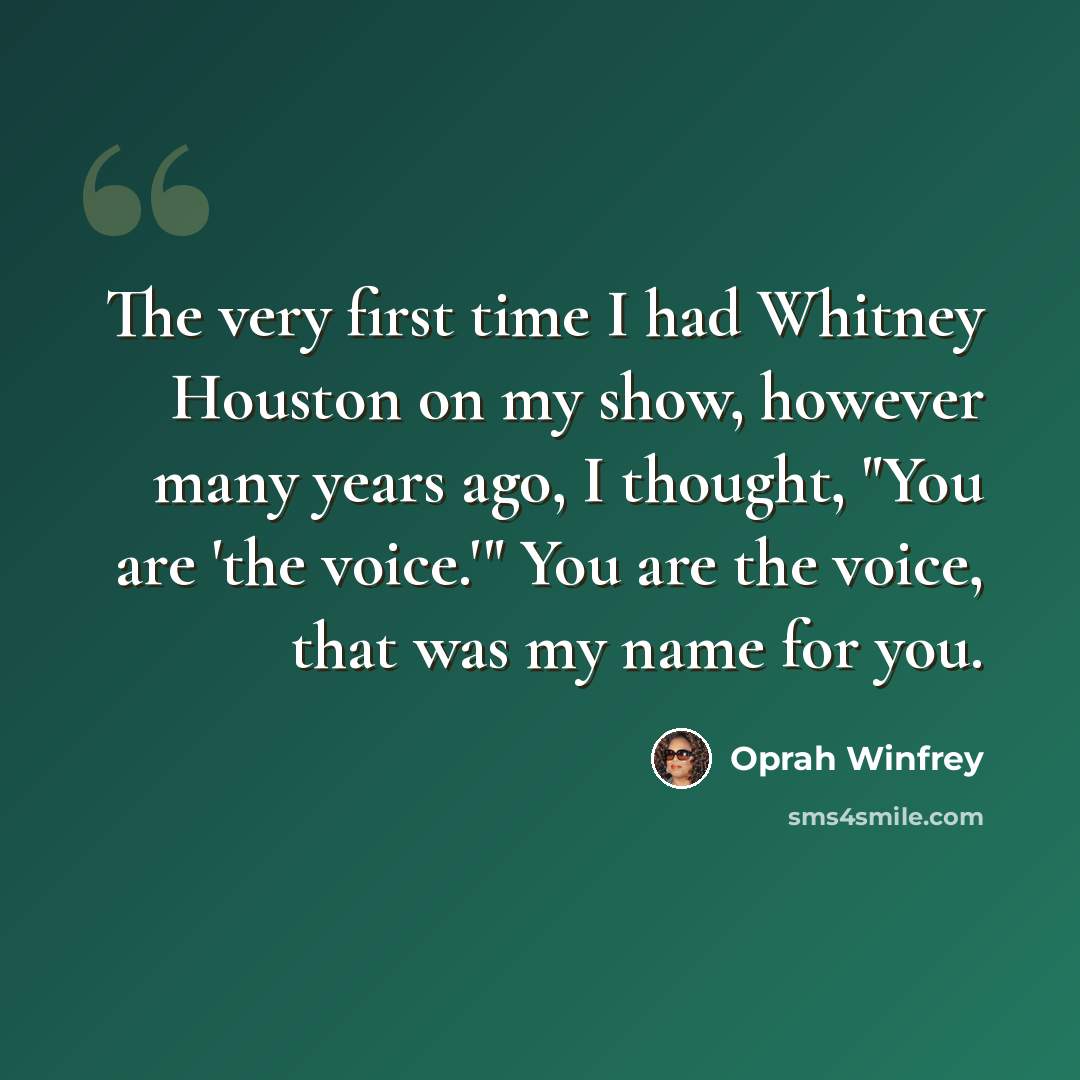 “The very first time I had Whitney Houston on my show, however many years ago, I thought, "You are 'the voice.'" You are the voice, that was my name for you.” quote by Oprah Winfrey