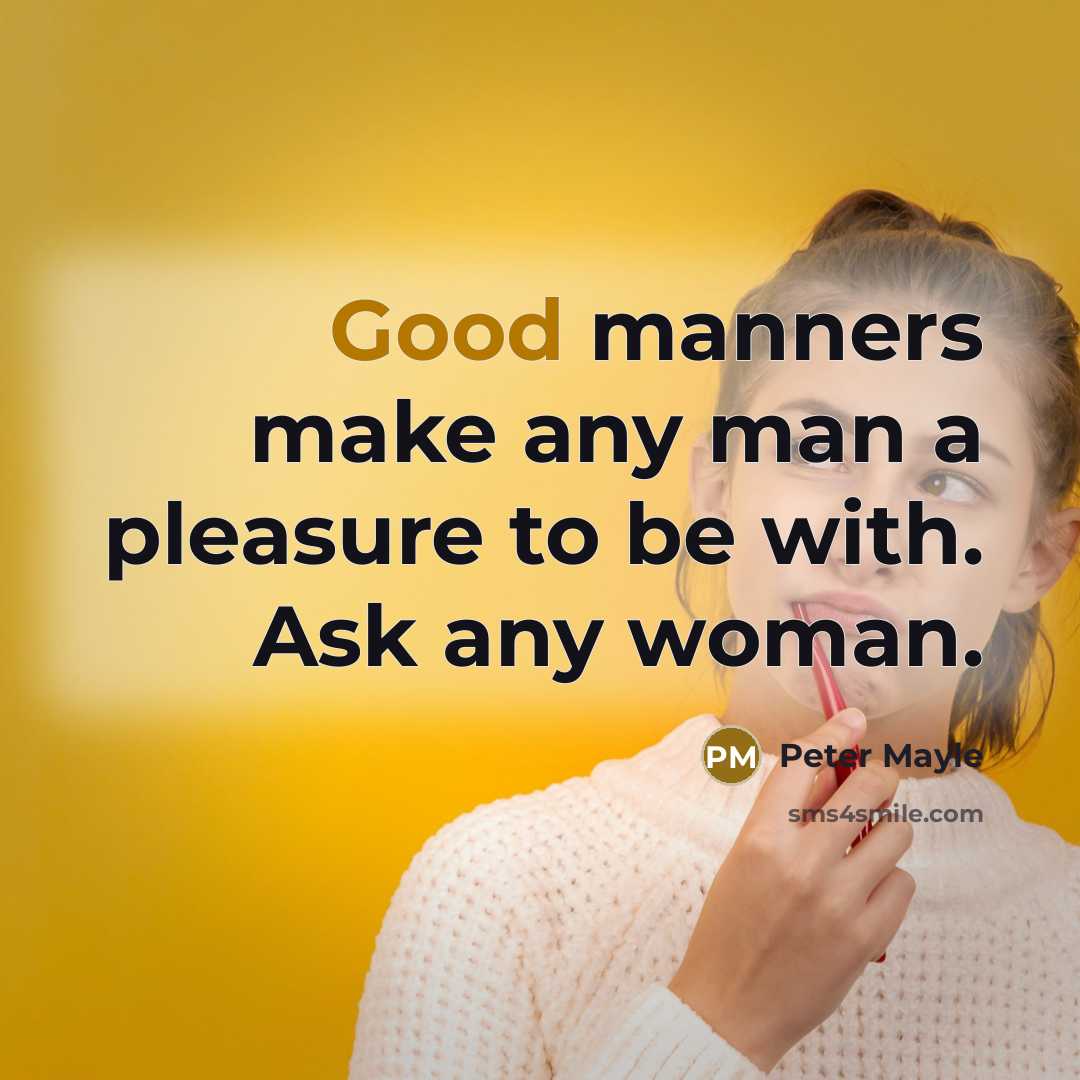 “Good manners make any man a pleasure to be with. Ask any woman.” quote by Peter Mayle