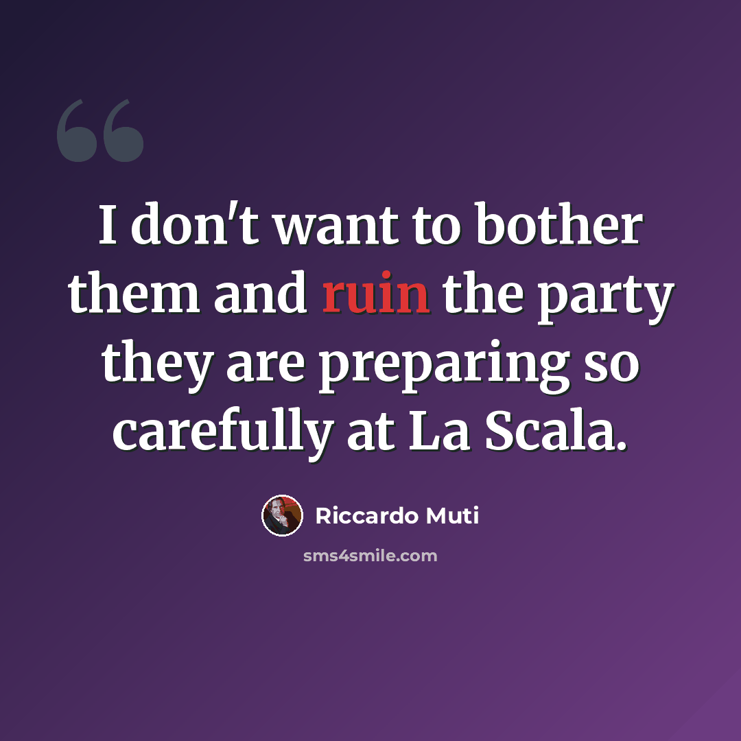 “I don't want to bother them and ruin the party they are preparing so carefully at La Scala.” quote by Riccardo Muti
