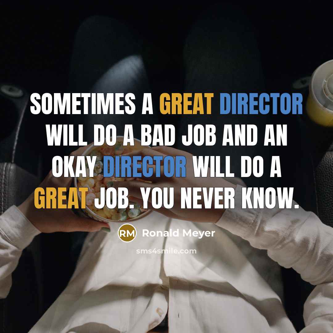 “Sometimes a great director will do a bad job and an okay director will do a great job. You never know.” quote by Ronald Meyer