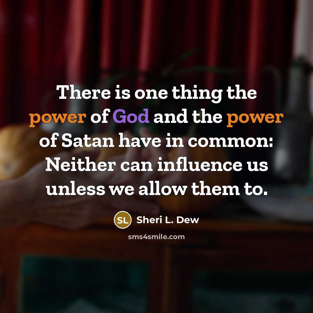 “There is one thing the power of God and the power of Satan have in common: Neither can influence us unless we allow them to.” quote by Sheri L. Dew