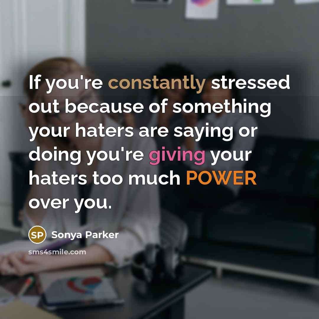 “If you're constantly stressed out because of something your haters are saying or doing you're giving your haters too much POWER over you.” quote by Sonya Parker