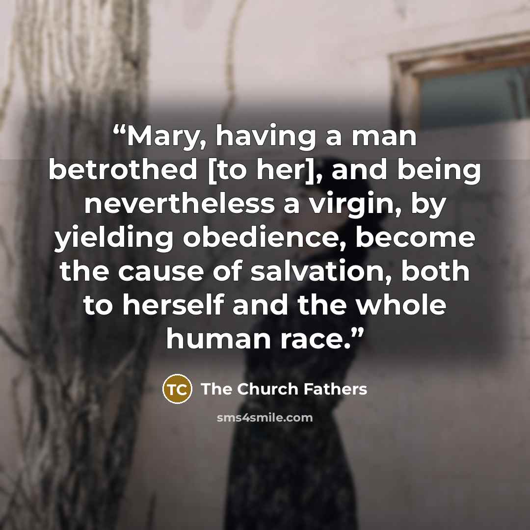 “Mary, having a man betrothed [to her], and being nevertheless a virgin, by yielding obedience, become the cause of salvation, both to herself and the whole human race.” quote by The Church Fathers