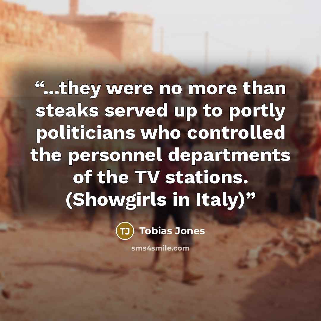 “...they were no more than steaks served up to portly politicians who controlled the personnel departments of the TV stations. (Showgirls in Italy)” quote by Tobias Jones