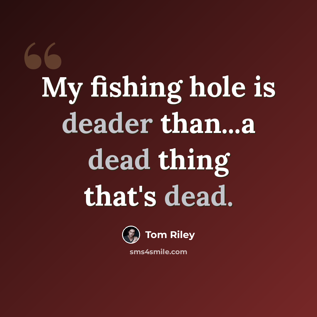 “My fishing hole is deader than...a dead thing that's dead.” quote by Tom Riley