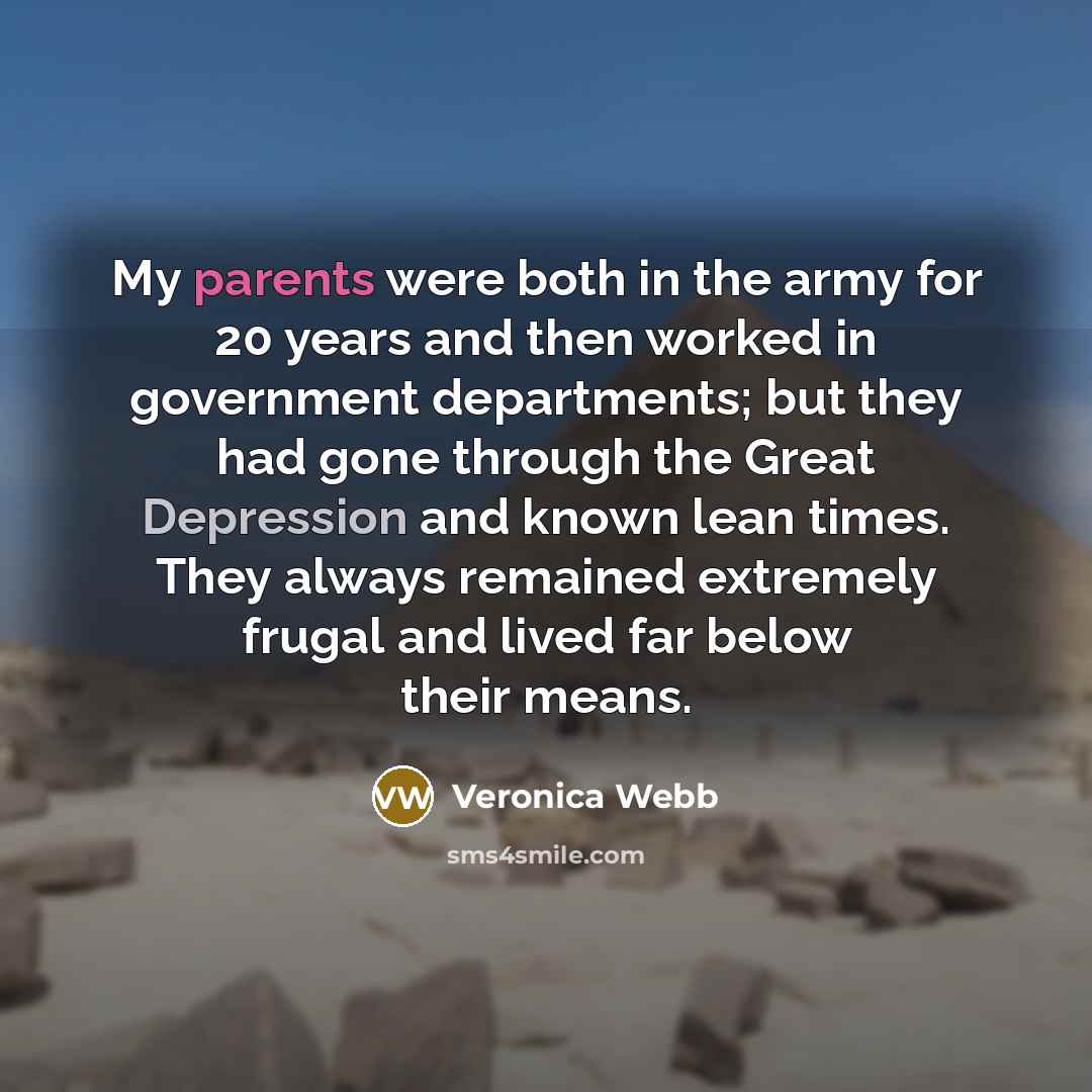 “My parents were both in the army for 20 years and then worked in government departments; but they had gone through the Great Depression and known lean times. They always remained extremely frugal and lived far below their means.” quote by Veronica Webb