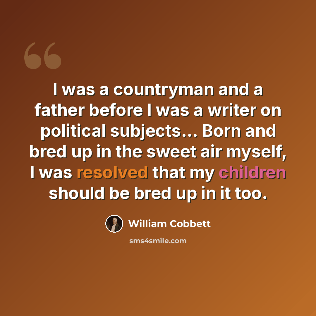 “I was a countryman and a father before I was a writer on political subjects... Born and bred up in the sweet air myself, I was resolved that my children should be bred up in it too.” quote by William Cobbett