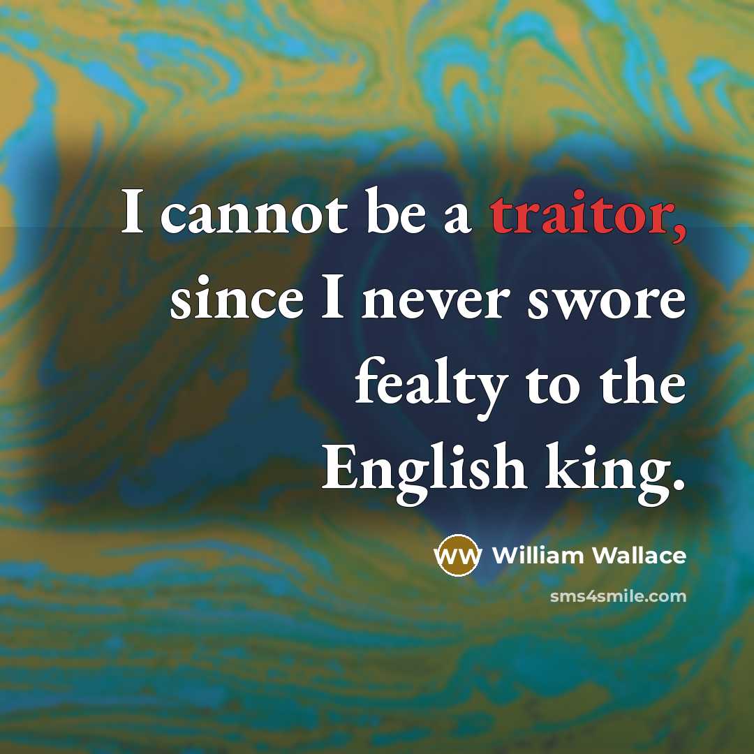 “I cannot be a traitor, since I never swore fealty to the English king.” quote by William Wallace
